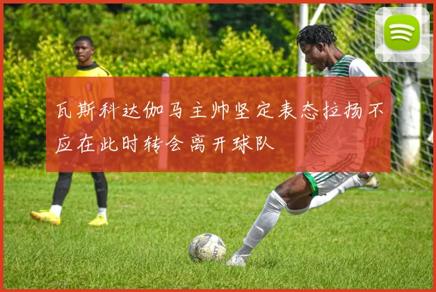 瓦斯科达伽马主帅坚定表态拉扬不应在此时转会离开球队