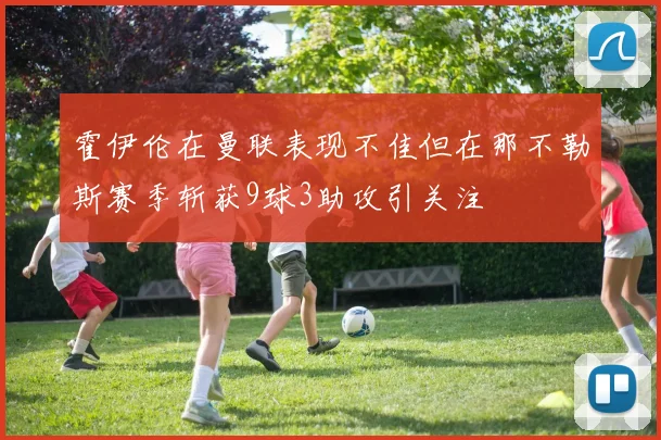 霍伊伦在曼联表现不佳但在那不勒斯赛季斩获9球3助攻引关注