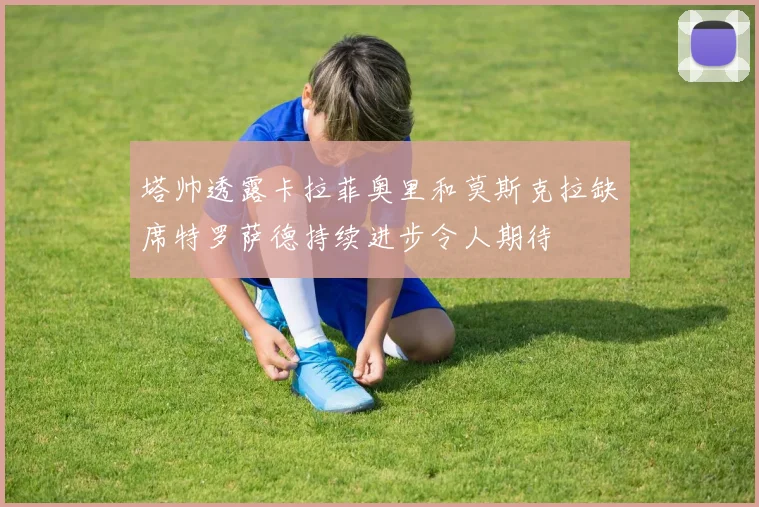 塔帅透露卡拉菲奥里和莫斯克拉缺席特罗萨德持续进步令人期待