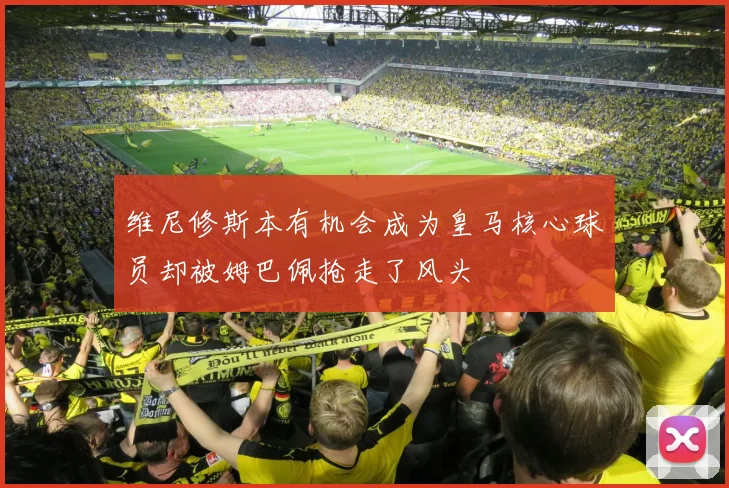 维尼修斯本有机会成为皇马核心球员却被姆巴佩抢走了风头