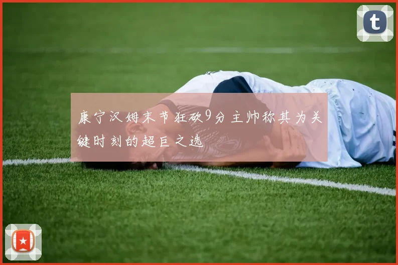 康宁汉姆末节狂砍9分主帅称其为关键时刻的超巨之选