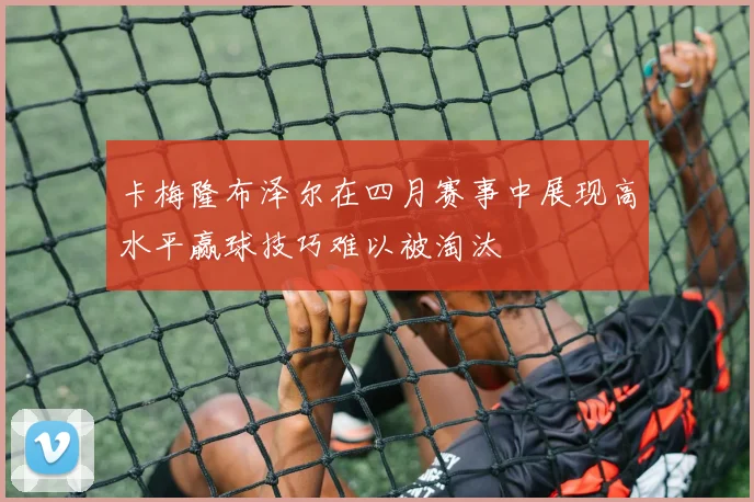 卡梅隆布泽尔在四月赛事中展现高水平赢球技巧难以被淘汰