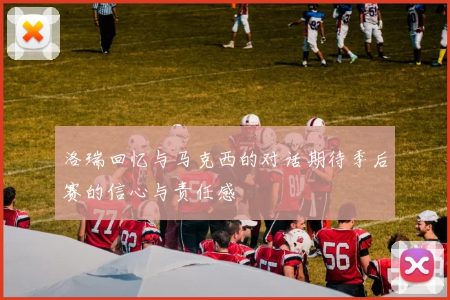 洛瑞回忆与马克西的对话期待季后赛的信心与责任感