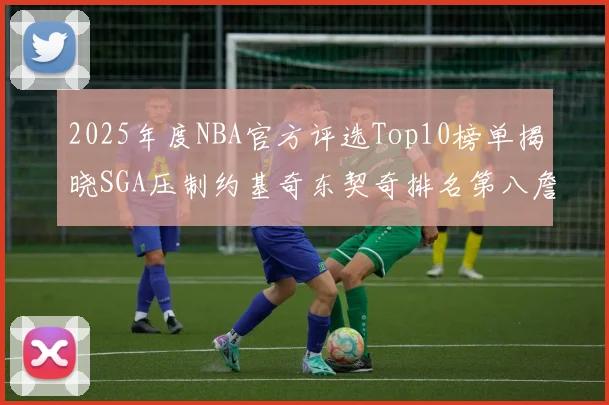 2025年度NBA官方评选Top10榜单揭晓SGA压制约基奇东契奇排名第八詹姆斯杜兰特均未入选