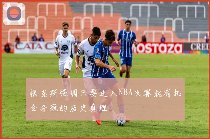 福克斯强调只要进入NBA决赛就有机会夺冠的历史真理