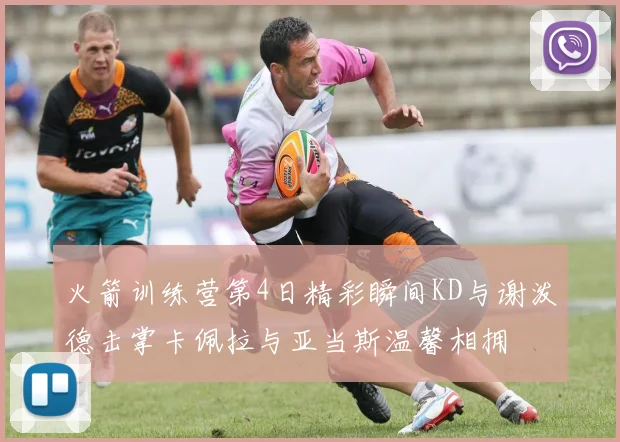 火箭训练营第4日精彩瞬间KD与谢泼德击掌卡佩拉与亚当斯温馨相拥
