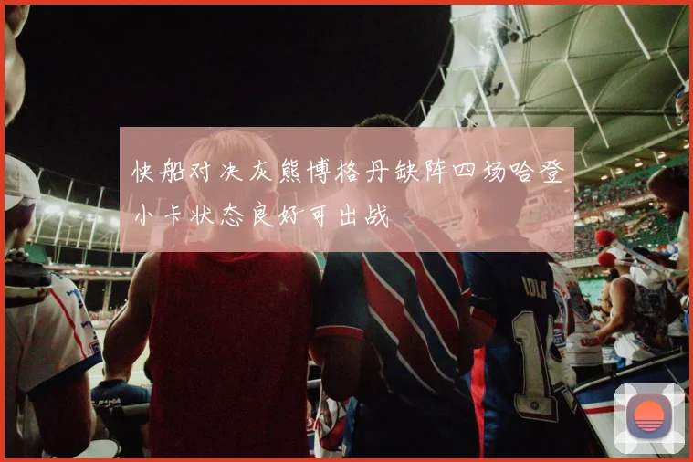 快船对决灰熊博格丹缺阵四场哈登小卡状态良好可出战