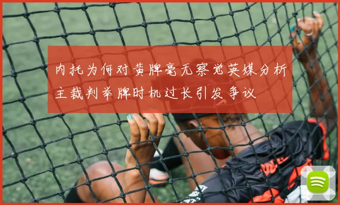 内托为何对黄牌毫无察觉英媒分析主裁判举牌时机过长引发争议