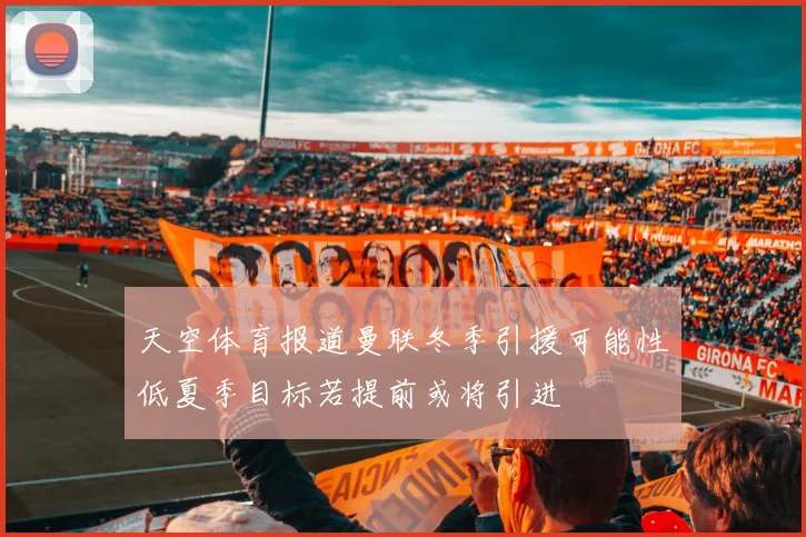 天空体育报道曼联冬季引援可能性低夏季目标若提前或将引进