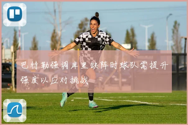巴特勒强调库里缺阵时球队需提升强度以应对挑战