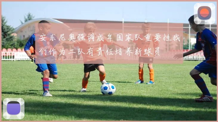 安东尼奥强调成年国家队重要性我们作为二队有责任培养新球员