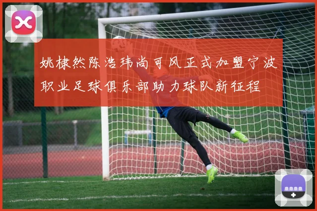 姚棣然陈浩玮尚可风正式加盟宁波职业足球俱乐部助力球队新征程