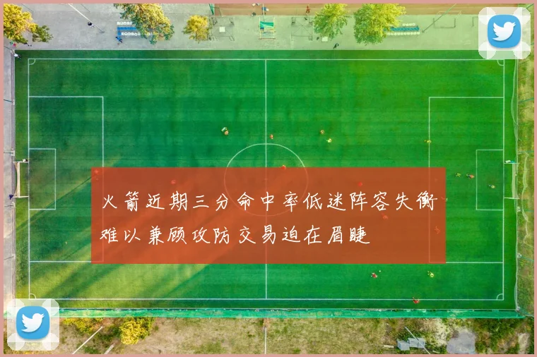 火箭近期三分命中率低迷阵容失衡难以兼顾攻防交易迫在眉睫