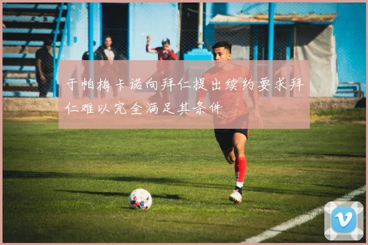 于帕梅卡诺向拜仁提出续约要求拜仁难以完全满足其条件