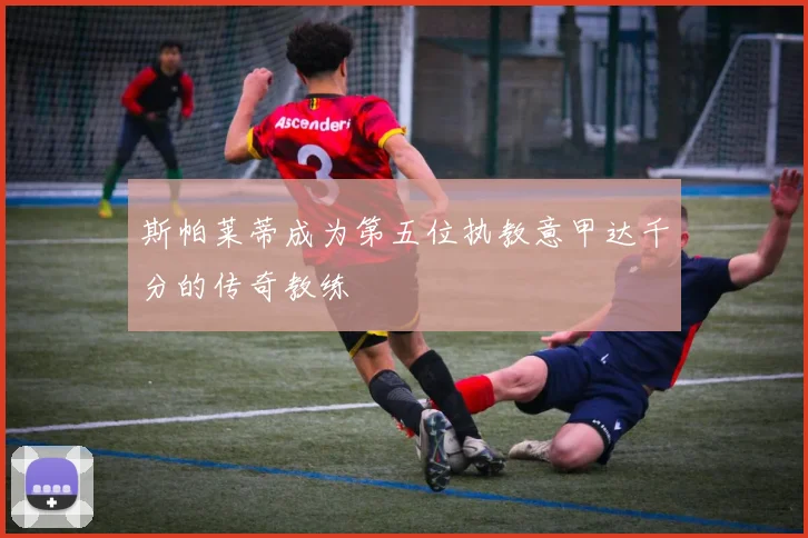 斯帕莱蒂成为第五位执教意甲达千分的传奇教练