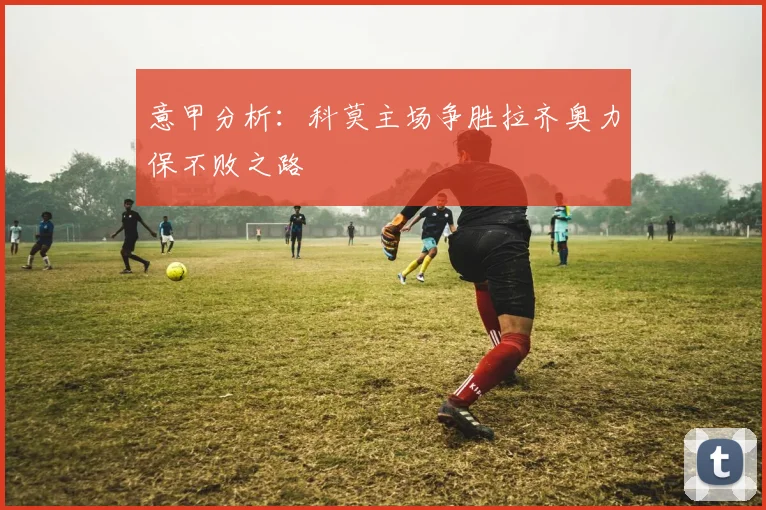 意甲分析：科莫主场争胜拉齐奥力保不败之路