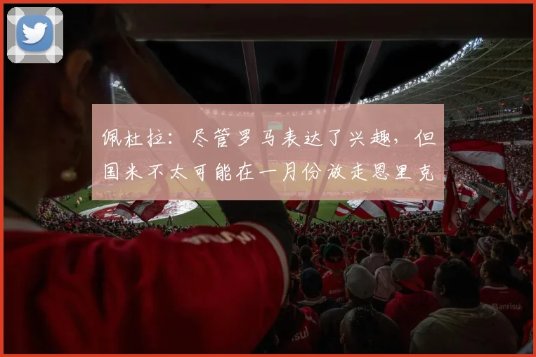 佩杜拉：尽管罗马表达了兴趣，但国米不太可能在一月份放走恩里克