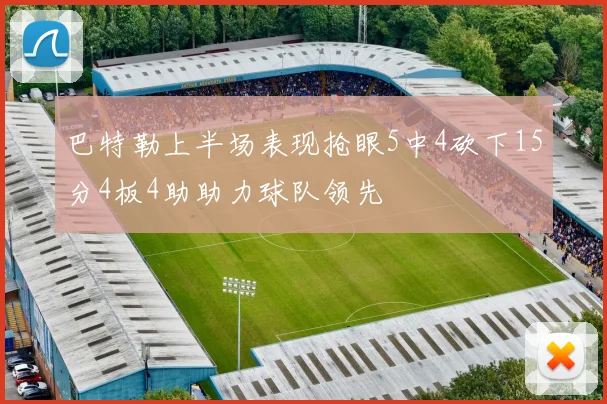 巴特勒上半场表现抢眼5中4砍下15分4板4助助力球队领先