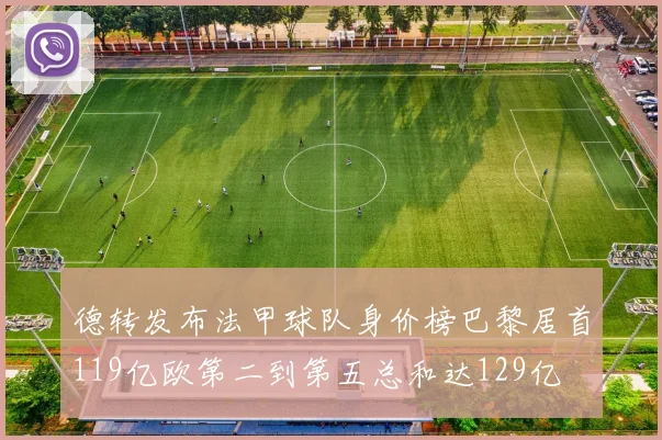 德转发布法甲球队身价榜巴黎居首119亿欧第二到第五总和达129亿