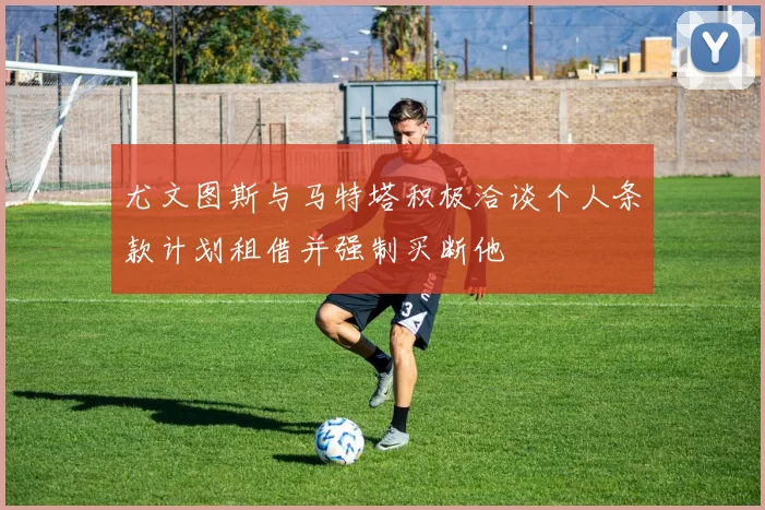 尤文图斯与马特塔积极洽谈个人条款计划租借并强制买断他
