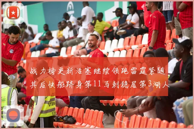 战力榜更新活塞继续领跑雷霆紧随其后快船跻身第11马刺稳居第3湖人排名第13