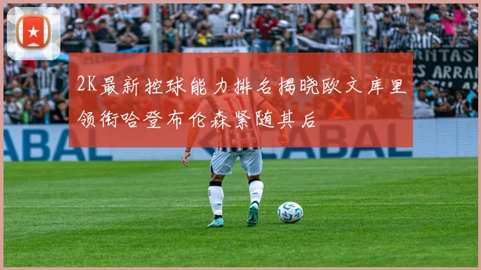 2K最新控球能力排名揭晓欧文库里领衔哈登布伦森紧随其后