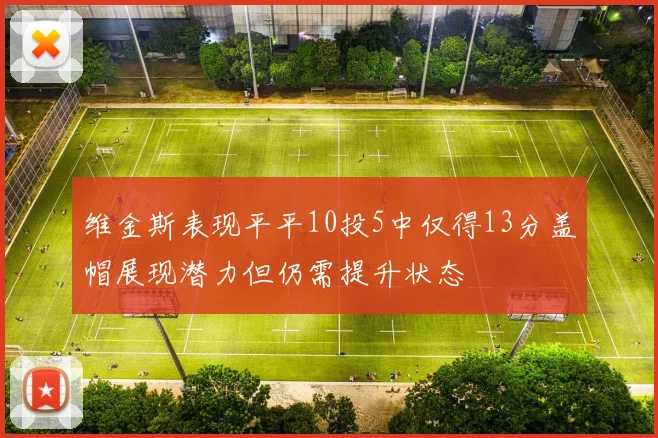 维金斯表现平平10投5中仅得13分盖帽展现潜力但仍需提升状态