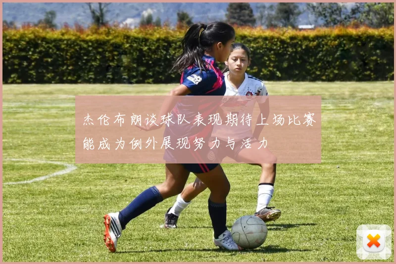 杰伦布朗谈球队表现期待上场比赛能成为例外展现努力与活力