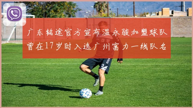广东铭途官方宣布温永骏加盟球队曾在17岁时入选广州富力一线队名单