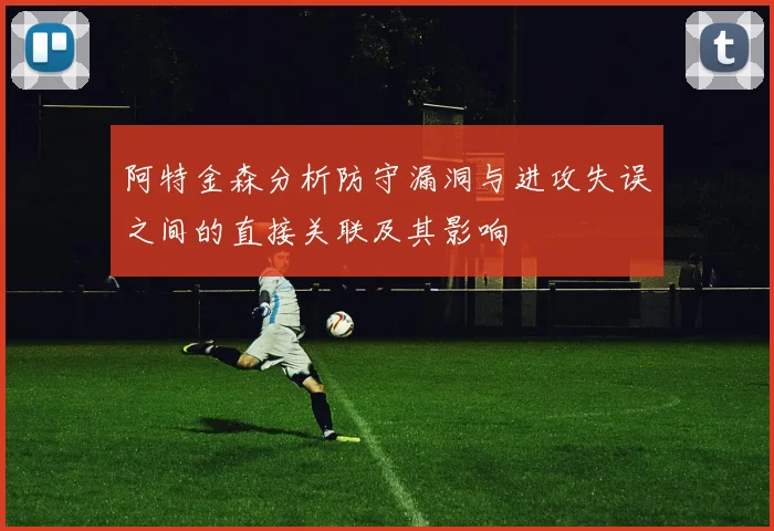 阿特金森分析防守漏洞与进攻失误之间的直接关联及其影响