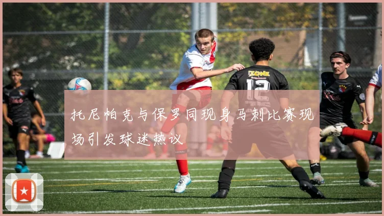 托尼帕克与保罗同现身马刺比赛现场引发球迷热议