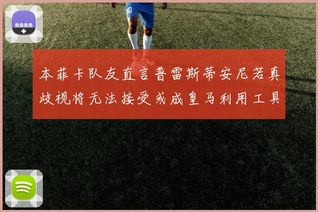 本菲卡队友直言普雷斯蒂安尼若真歧视将无法接受或成皇马利用工具