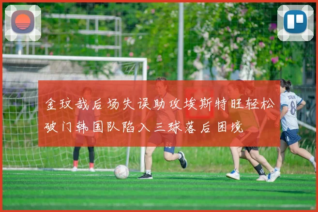 金玟哉后场失误助攻埃斯特旺轻松破门韩国队陷入三球落后困境