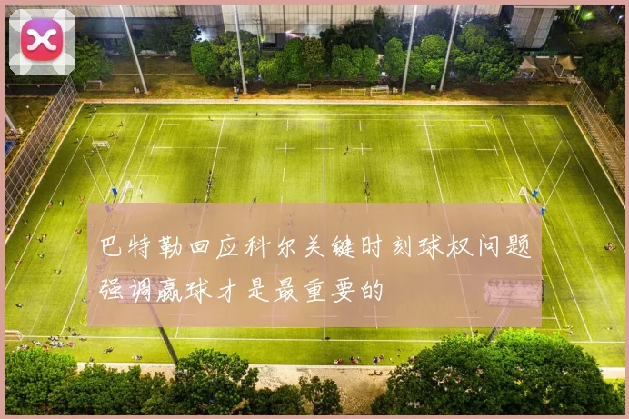 巴特勒回应科尔关键时刻球权问题强调赢球才是最重要的