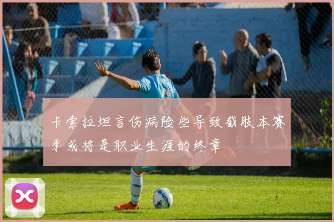 卡索拉坦言伤病险些导致截肢本赛季或将是职业生涯的终章