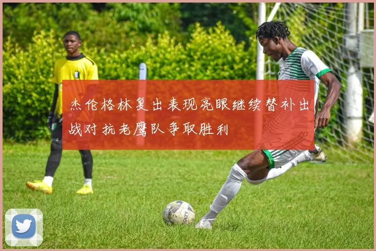 杰伦格林复出表现亮眼继续替补出战对抗老鹰队争取胜利