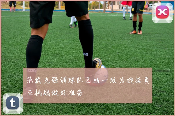 范戴克强调球队团结一致为迎接真正挑战做好准备