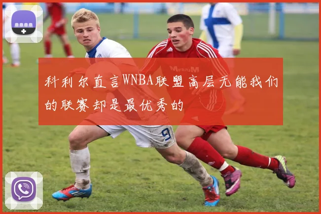 科利尔直言WNBA联盟高层无能我们的联赛却是最优秀的