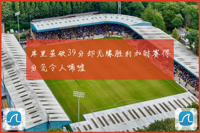 库里虽砍39分却无缘胜利加时赛得分荒令人唏嘘
