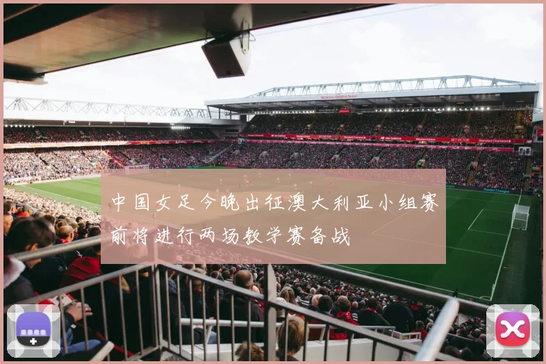 中国女足今晚出征澳大利亚小组赛前将进行两场教学赛备战