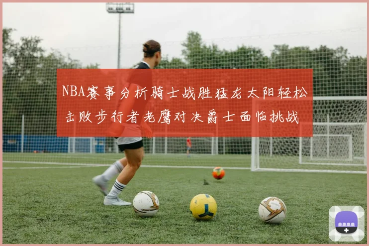 NBA赛事分析骑士战胜猛龙太阳轻松击败步行者老鹰对决爵士面临挑战