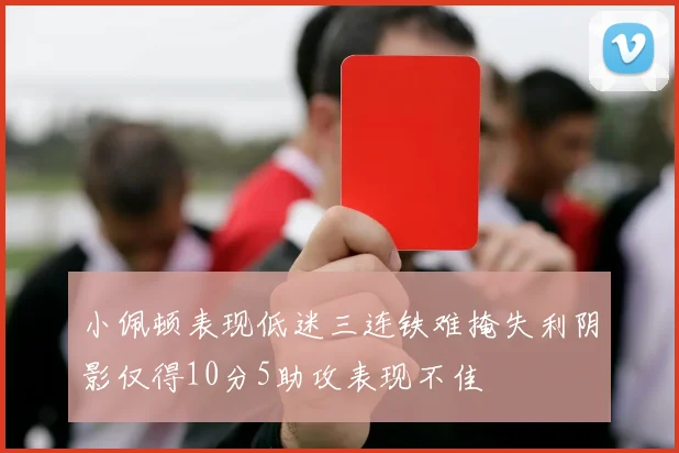 小佩顿表现低迷三连铁难掩失利阴影仅得10分5助攻表现不佳