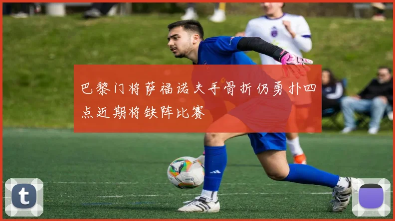 巴黎门将萨福诺夫手骨折仍勇扑四点近期将缺阵比赛