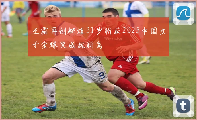 王霜再创辉煌31岁斩获2025中国女子金球奖成就新高