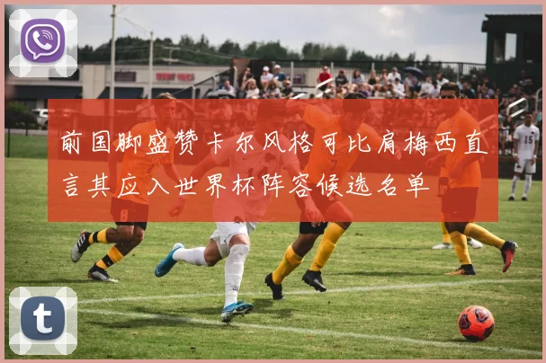 前国脚盛赞卡尔风格可比肩梅西直言其应入世界杯阵容候选名单