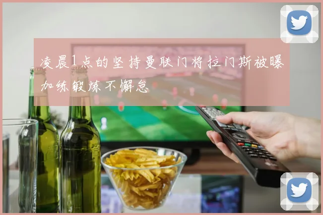 凌晨1点的坚持曼联门将拉门斯被曝加练锻炼不懈怠